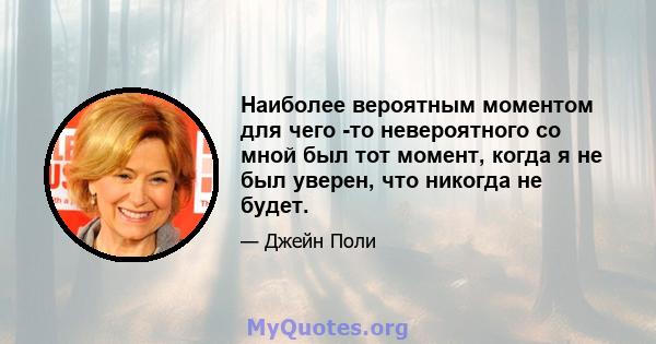 Наиболее вероятным моментом для чего -то невероятного со мной был тот момент, когда я не был уверен, что никогда не будет.