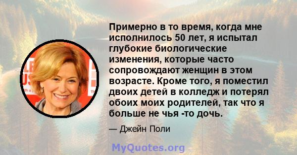 Примерно в то время, когда мне исполнилось 50 лет, я испытал глубокие биологические изменения, которые часто сопровождают женщин в этом возрасте. Кроме того, я поместил двоих детей в колледж и потерял обоих моих