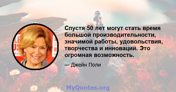 Спустя 50 лет могут стать время большой производительности, значимой работы, удовольствия, творчества и инноваций. Это огромная возможность.