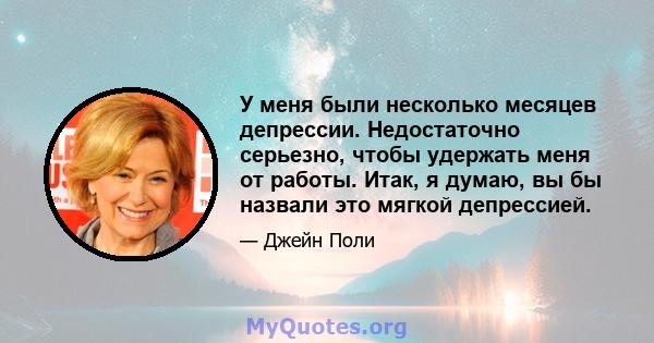 У меня были несколько месяцев депрессии. Недостаточно серьезно, чтобы удержать меня от работы. Итак, я думаю, вы бы назвали это мягкой депрессией.