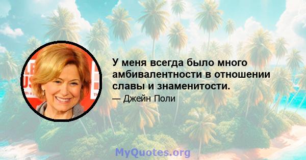 У меня всегда было много амбивалентности в отношении славы и знаменитости.