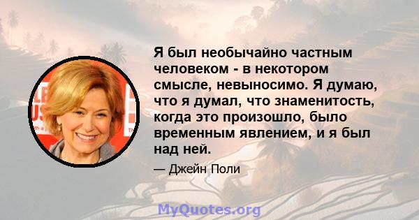 Я был необычайно частным человеком - в некотором смысле, невыносимо. Я думаю, что я думал, что знаменитость, когда это произошло, было временным явлением, и я был над ней.