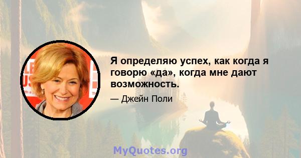 Я определяю успех, как когда я говорю «да», когда мне дают возможность.