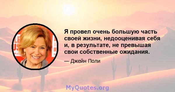 Я провел очень большую часть своей жизни, недооценивая себя и, в результате, не превышая свои собственные ожидания.