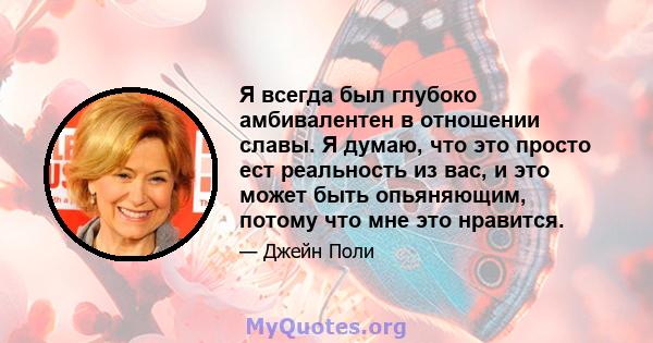 Я всегда был глубоко амбивалентен в отношении славы. Я думаю, что это просто ест реальность из вас, и это может быть опьяняющим, потому что мне это нравится.