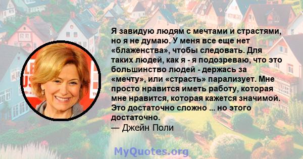 Я завидую людям с мечтами и страстями, но я не думаю. У меня все еще нет «блаженства», чтобы следовать. Для таких людей, как я - я подозреваю, что это большинство людей - держась за «мечту», или «страсть» парализует.