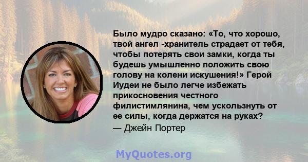 Было мудро сказано: «То, что хорошо, твой ангел -хранитель страдает от тебя, чтобы потерять свои замки, когда ты будешь умышленно положить свою голову на колени искушения!» Герой Иудеи не было легче избежать