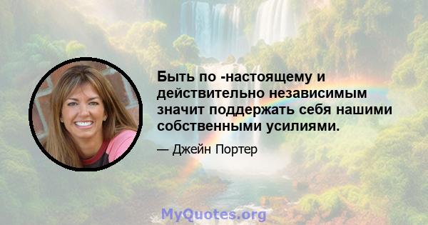 Быть по -настоящему и действительно независимым значит поддержать себя нашими собственными усилиями.