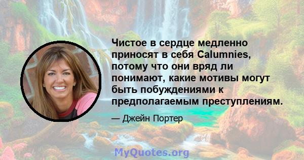 Чистое в сердце медленно приносят в себя Calumnies, потому что они вряд ли понимают, какие мотивы могут быть побуждениями к предполагаемым преступлениям.