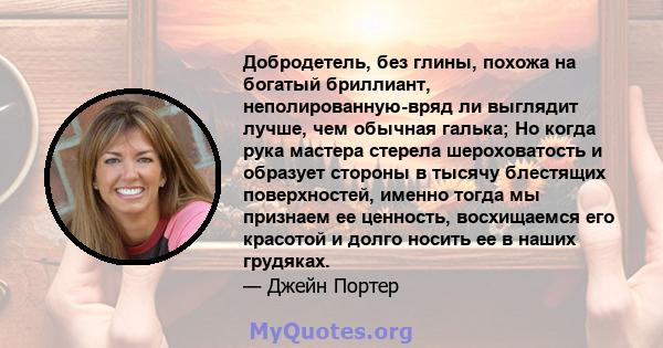 Добродетель, без глины, похожа на богатый бриллиант, неполированную-вряд ли выглядит лучше, чем обычная галька; Но когда рука мастера стерела шероховатость и образует стороны в тысячу блестящих поверхностей, именно