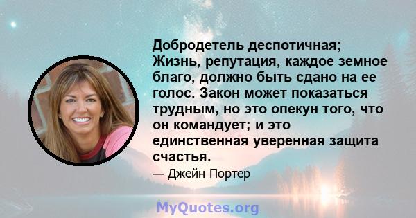 Добродетель деспотичная; Жизнь, репутация, каждое земное благо, должно быть сдано на ее голос. Закон может показаться трудным, но это опекун того, что он командует; и это единственная уверенная защита счастья.