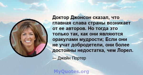 Доктор Джонсон сказал, что главная слава страны возникает от ее авторов. Но тогда это только так, как они являются оракулами мудрости; Если они не учат добродетели, они более достойны недостатка, чем Лорел.