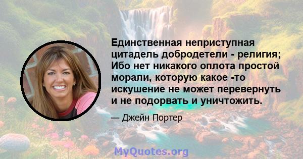 Единственная неприступная цитадель добродетели - религия; Ибо нет никакого оплота простой морали, которую какое -то искушение не может перевернуть и не подорвать и уничтожить.