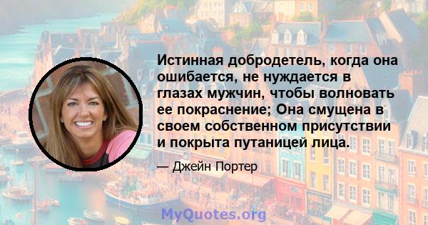 Истинная добродетель, когда она ошибается, не нуждается в глазах мужчин, чтобы волновать ее покраснение; Она смущена в своем собственном присутствии и покрыта путаницей лица.