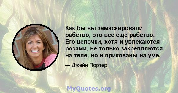 Как бы вы замаскировали рабство, это все еще рабство. Его цепочки, хотя и увлекаются розами, не только закрепляются на теле, но и прикованы на уме.