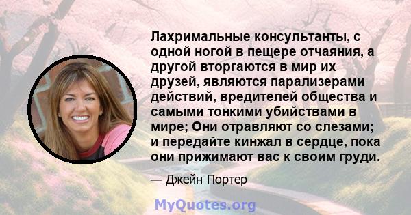 Лахримальные консультанты, с одной ногой в пещере отчаяния, а другой вторгаются в мир их друзей, являются парализерами действий, вредителей общества и самыми тонкими убийствами в мире; Они отравляют со слезами; и