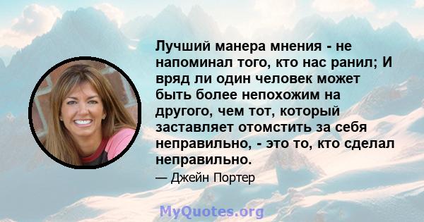 Лучший манера мнения - не напоминал того, кто нас ранил; И вряд ли один человек может быть более непохожим на другого, чем тот, который заставляет отомстить за себя неправильно, - это то, кто сделал неправильно.