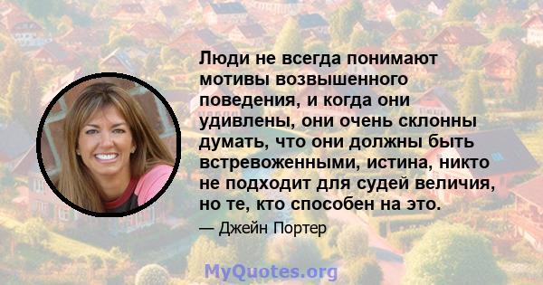 Люди не всегда понимают мотивы возвышенного поведения, и когда они удивлены, они очень склонны думать, что они должны быть встревоженными, истина, никто не подходит для судей величия, но те, кто способен на это.