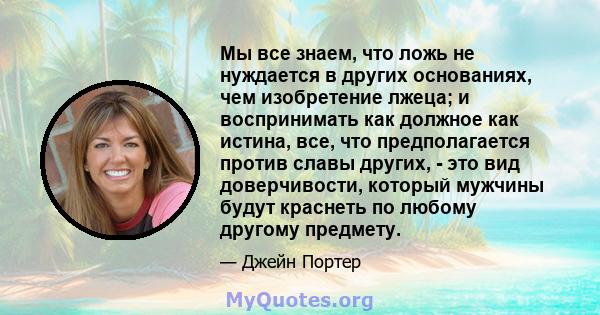 Мы все знаем, что ложь не нуждается в других основаниях, чем изобретение лжеца; и воспринимать как должное как истина, все, что предполагается против славы других, - это вид доверчивости, который мужчины будут краснеть