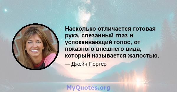 Насколько отличается готовая рука, слезанный глаз и успокаивающий голос, от показного внешнего вида, который называется жалостью.