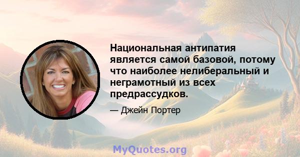 Национальная антипатия является самой базовой, потому что наиболее нелиберальный и неграмотный из всех предрассудков.