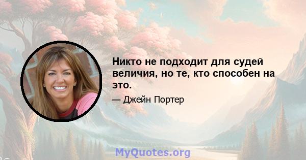 Никто не подходит для судей величия, но те, кто способен на это.