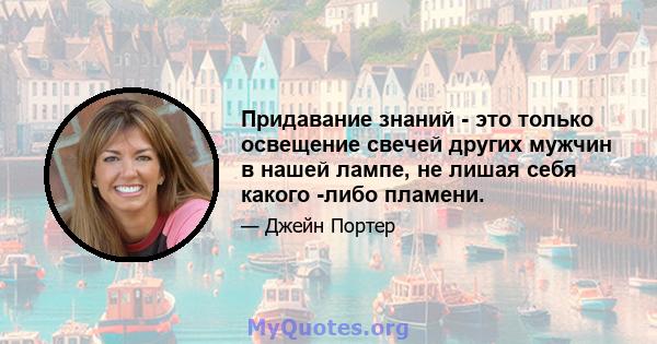 Придавание знаний - это только освещение свечей других мужчин в нашей лампе, не лишая себя какого -либо пламени.