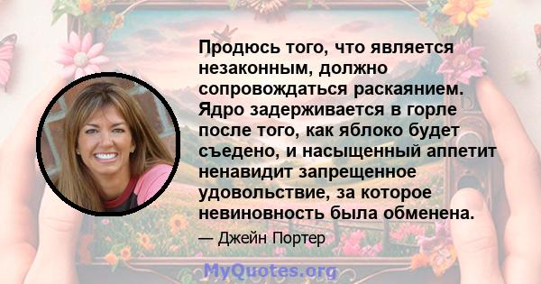 Продюсь того, что является незаконным, должно сопровождаться раскаянием. Ядро задерживается в горле после того, как яблоко будет съедено, и насыщенный аппетит ненавидит запрещенное удовольствие, за которое невиновность