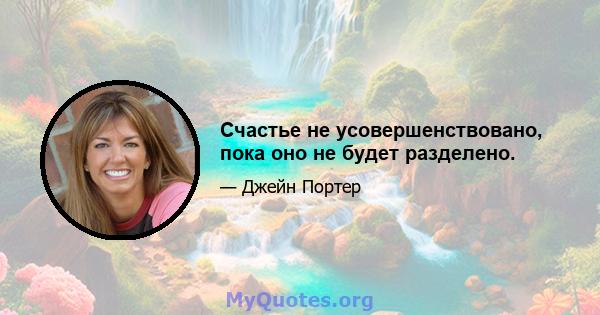 Счастье не усовершенствовано, пока оно не будет разделено.