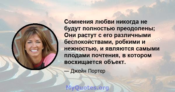 Сомнения любви никогда не будут полностью преодолены; Они растут с его различными беспокойствами, робкими и нежностью, и являются самыми плодами почтения, в котором восхищается объект.