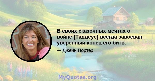 В своих сказочных мечтах о войне [Таддеус] всегда завоевал уверенный конец его битв.