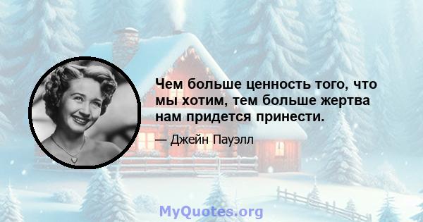 Чем больше ценность того, что мы хотим, тем больше жертва нам придется принести.