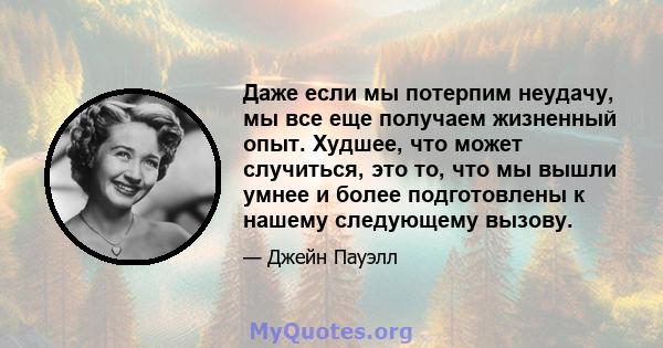 Даже если мы потерпим неудачу, мы все еще получаем жизненный опыт. Худшее, что может случиться, это то, что мы вышли умнее и более подготовлены к нашему следующему вызову.