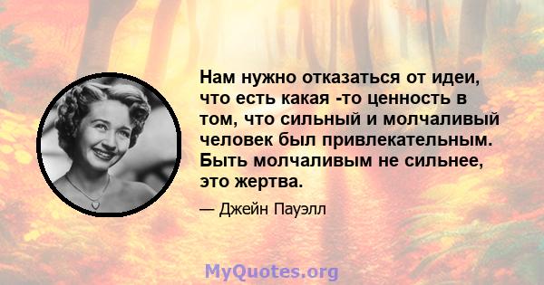 Нам нужно отказаться от идеи, что есть какая -то ценность в том, что сильный и молчаливый человек был привлекательным. Быть молчаливым не сильнее, это жертва.