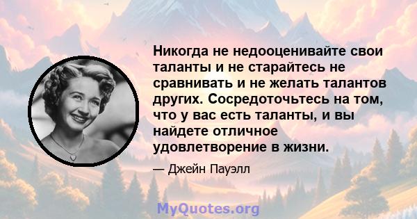 Никогда не недооценивайте свои таланты и не старайтесь не сравнивать и не желать талантов других. Сосредоточьтесь на том, что у вас есть таланты, и вы найдете отличное удовлетворение в жизни.