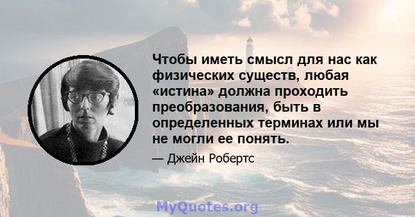 Чтобы иметь смысл для нас как физических существ, любая «истина» должна проходить преобразования, быть в определенных терминах или мы не могли ее понять.