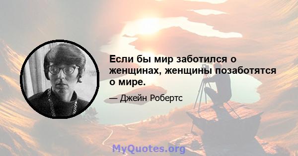 Если бы мир заботился о женщинах, женщины позаботятся о мире.