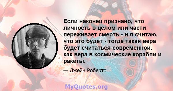 Если наконец признано, что личность в целом или части переживает смерть - и я считаю, что это будет - тогда такая вера будет считаться современной, как вера в космические корабли и ракеты.