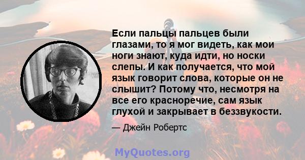 Если пальцы пальцев были глазами, то я мог видеть, как мои ноги знают, куда идти, но носки слепы. И как получается, что мой язык говорит слова, которые он не слышит? Потому что, несмотря на все его красноречие, сам язык 