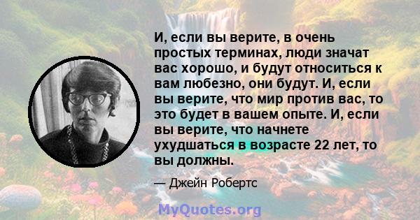 И, если вы верите, в очень простых терминах, люди значат вас хорошо, и будут относиться к вам любезно, они будут. И, если вы верите, что мир против вас, то это будет в вашем опыте. И, если вы верите, что начнете