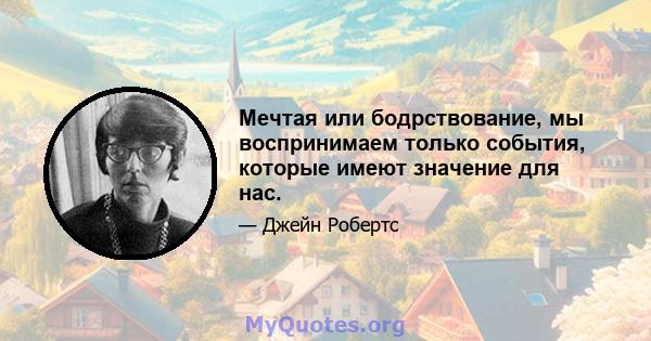 Мечтая или бодрствование, мы воспринимаем только события, которые имеют значение для нас.