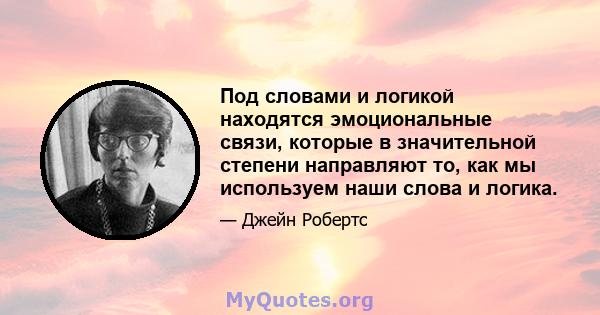 Под словами и логикой находятся эмоциональные связи, которые в значительной степени направляют то, как мы используем наши слова и логика.