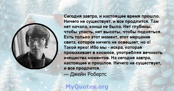 Сегодня завтра, и настоящее время прошло. Ничего не существует, и все продлится. Там нет начала, конца не было. Нет глубины, чтобы упасть, нет высоты, чтобы подняться. Есть только этот момент, этот мерцание света,