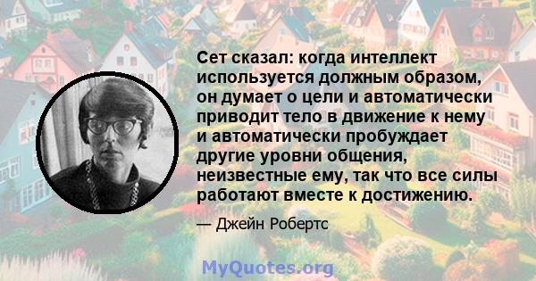 Сет сказал: когда интеллект используется должным образом, он думает о цели и автоматически приводит тело в движение к нему и автоматически пробуждает другие уровни общения, неизвестные ему, так что все силы работают