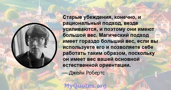 Старые убеждения, конечно, и рациональный подход, везде усиливаются, и поэтому они имеют большой вес. Магический подход имеет гораздо больший вес, если вы используете его и позволяете себе работать таким образом,