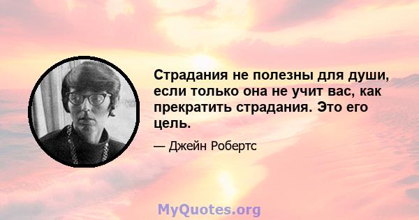 Страдания не полезны для души, если только она не учит вас, как прекратить страдания. Это его цель.