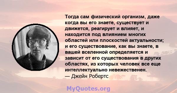 Тогда сам физический организм, даже когда вы его знаете, существует и движется, реагирует и влияет, и находится под влиянием многих областей или плоскостей актуальности; и его существование, как вы знаете, в вашей