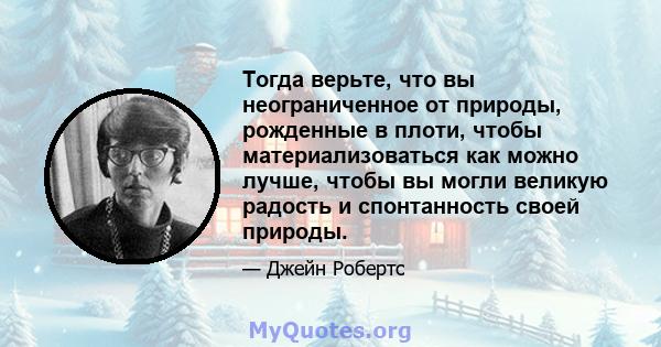 Тогда верьте, что вы неограниченное от природы, рожденные в плоти, чтобы материализоваться как можно лучше, чтобы вы могли великую радость и спонтанность своей природы.