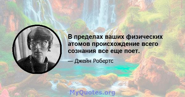 В пределах ваших физических атомов происхождение всего сознания все еще поет.