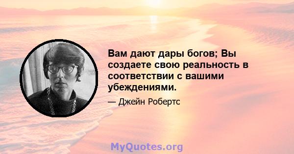 Вам дают дары богов; Вы создаете свою реальность в соответствии с вашими убеждениями.